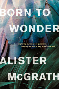 Title: Born to Wonder: Exploring Our Deepest Questions-Why Are We Here and Why Does It Matter?, Author: Alister McGrath
