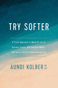 Title: Try Softer: A Fresh Approach to Move Us out of Anxiety, Stress, and Survival Mode--and into a Life of Connection and Joy, Author: Aundi Kolber