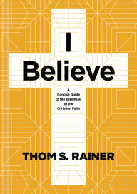 Title: I Believe: A Concise Guide to the Essentials of the Christian Faith, Author: Thom S. Rainer