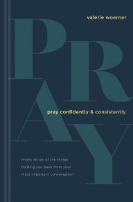 Title: Pray Confidently and Consistently: Finally Let Go of the Things Holding You Back from Your Most Important Conversation, Author: Valerie Woerner