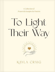 Title: To Light Their Way: A Collection of Prayers and Liturgies for Parents, Author: Kayla Craig