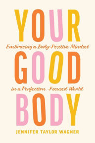 Title: Your Good Body: Embracing a Body-Positive Mindset in a Perfection-Focused World, Author: Jennifer Taylor Wagner