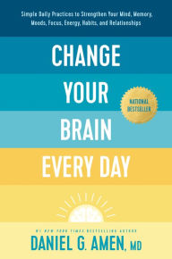 Title: Change Your Brain Every Day: Simple Daily Practices to Strengthen Your Mind, Memory, Moods, Focus, Energy, Habits, and Relationships, Author: MD Amen
