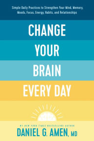 Title: Change Your Brain Every Day: Simple Daily Practices to Strengthen Your Mind, Memory, Moods, Focus, Energy, Habits, and Relationships, Author: MD Amen