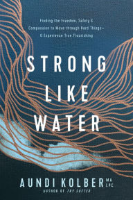 Title: Strong like Water: Finding the Freedom, Safety, and Compassion to Move through Hard Things-and Experience True Flourishing, Author: Aundi Kolber