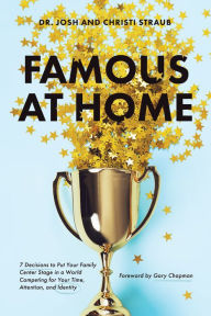 Title: Famous at Home: 7 Decisions to Put Your Family Center Stage in a World Competing for Your Time, Attention, and Identity, Author: Dr. Josh Straub