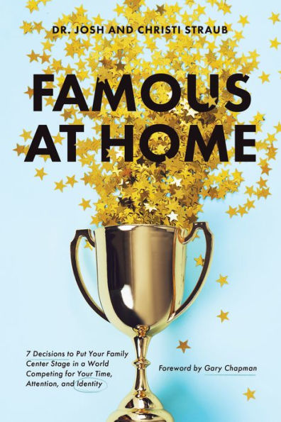 Famous at Home: 7 Decisions to Put Your Family Center Stage a World Competing for Time, Attention, and Identity