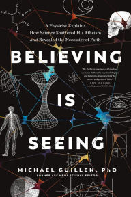 Title: Believing Is Seeing: A Physicist Explains How Science Shattered His Atheism and Revealed the Necessity of Faith, Author: Michael Guillen PhD