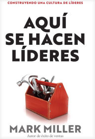 Title: Aquí se hacen líderes: Construyendo una cultura de liderazgo, Author: Mark Miller