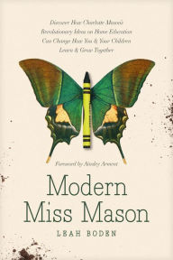 The best ebooks free download Modern Miss Mason: Discover How Charlotte Mason's Revolutionary Ideas on Home Education Can Change How You and Your Children Learn and Grow Together in English ePub RTF CHM by Leah Boden, Ainsley Arment 9781496458520