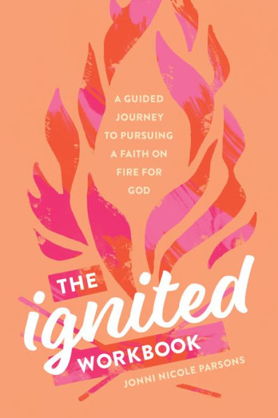 The Ignited Workbook: a Guided Journey to Pursuing Faith on Fire for God