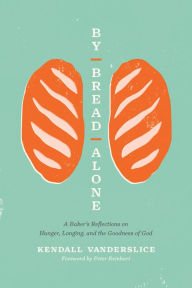 Title: By Bread Alone: A Baker's Reflections on Hunger, Longing, and the Goodness of God, Author: Kendall Vanderslice