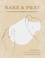 Bake & Pray: Liturgies and Recipes for Baking Bread as a Spiritual Practice