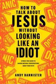 Title: How to Talk about Jesus without Looking like an Idiot: A Panic-Free Guide to Having Natural Conversations about Your Faith, Author: Andy Bannister