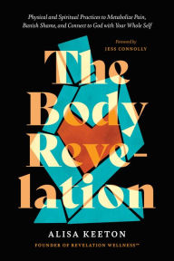 Title: The Body Revelation: Physical and Spiritual Practices to Metabolize Pain, Banish Shame, and Connect to God with Your Whole Self, Author: Alisa Keeton