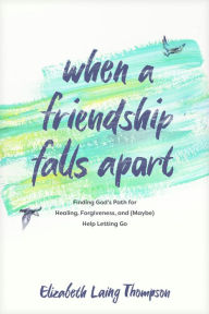 When a Friendship Falls Apart: Finding God's Path for Healing, Forgiveness, and (Maybe) Help Letting Go