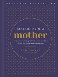 Title: So God Made a Mother: Tender, Proud, Strong, Faithful, Known, Beautiful, Worthy, and Unforgettable--Just Like You, Author: Leslie Means