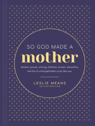 Title: So God Made a Mother: Tender, Proud, Strong, Faithful, Known, Beautiful, Worthy, and Unforgettable--Just Like You, Author: Leslie Means