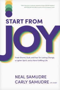 Title: Start from Joy: Trade Shame, Guilt, and Fear for Lasting Change, a Lighter Spirit, and a More Fulfilling Life, Author: Neal Samudre