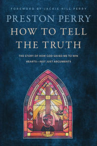 Title: How to Tell the Truth: The Story of How God Saved Me to Win Hearts--Not Just Arguments, Author: Preston Perry