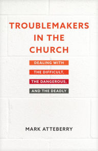 Title: Troublemakers in the Church: Dealing with the Difficult, the Dangerous, and the Deadly, Author: Mark Atteberry