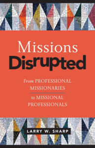 Title: Missions Disrupted: From Professional Missionaries to Missional Professionals, Author: Larry W. Sharp