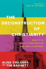 Ebook download deutsch The Deconstruction of Christianity: What It Is, Why It's Destructive, and How to Respond English version 9781496474971 by Alisa Childers, Tim Barnett, Carl R. Trueman