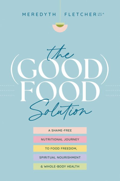 The (Good) Food Solution: A Shame-Free Nutritional Journey to Freedom, Spiritual Nourishment, and Whole-Body Health