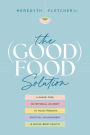 The (Good) Food Solution: A Shame-Free Nutritional Journey to Food Freedom, Spiritual Nourishment, and Whole-Body Health