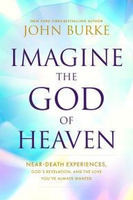 Title: Imagine the God of Heaven: Near-Death Experiences, God's Revelation, and the Love You've Always Wanted, Author: John Burke