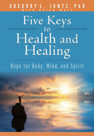 Title: Five Keys to Health and Healing: Hope for Body, Mind, and Spirit, Author: Gregory L. Jantz Ph.D.