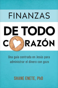 Title: Finanzas de todo corazón: Una guía centrada en Jesús para administrar el dinero con gozo, Author: Shane Enete