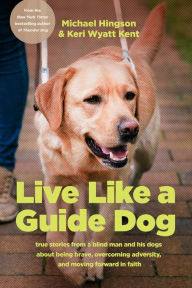 Title: Live like a Guide Dog: True Stories from a Blind Man and His Dogs about Being Brave, Overcoming Adversity, and Moving Forward in Faith, Author: Michael Hingson