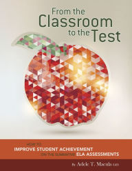 Title: From the Classroom to the Test: How to Improve Student Achievement on the Summative ELA Assessments, Author: Adele T. Macula