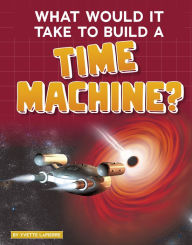 Title: What Would It Take to Build a Time Machine?, Author: Yvette LaPierre