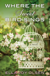 Title: Where the Sweet Bird Sings, Author: Ella Joy Olsen