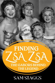 Title: Finding Zsa Zsa: The Gabors behind the Legend, Author: Sam Staggs