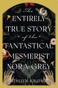 Title: The Entirely True Story of the Fantastical Mesmerist Nora Grey: The Entirely True Story of the Fantastical Mesmerist Nora Grey, Author: Kathleen Kaufman
