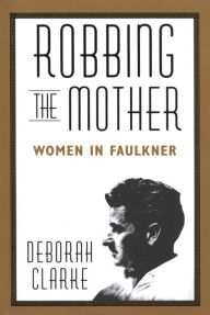 Title: Robbing The Mother: Women in Faulkner, Author: Deborah Clarke