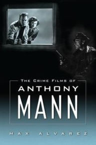 Title: The Crime Films of Anthony Mann, Author: Max Alvarez