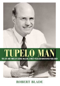 Title: Tupelo Man: The Life and Times of George McLean, a Most Peculiar Newspaper Publisher, Author: Robert Blade