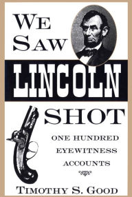 Title: We Saw Lincoln Shot: One Hundred Eyewitness Accounts, Author: Timothy S. Good