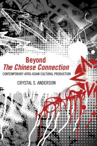 Title: Beyond The Chinese Connection: Contemporary Afro-Asian Cultural Production, Author: Crystal S. Anderson