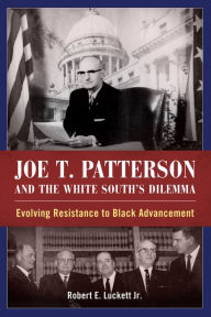 Title: Joe T. Patterson and the White South's Dilemma: Evolving Resistance to Black Advancement, Author: Robert E. Luckett Jr.