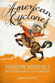 Title: American Cyclone: Theodore Roosevelt and His 1900 Whistle-Stop Campaign, Author: John M. Hilpert