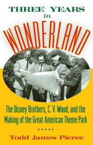 Title: Three Years in Wonderland: The Disney Brothers, C. V. Wood, and the Making of the Great American Theme Park, Author: Todd James Pierce
