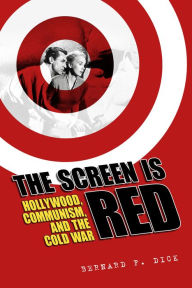 Title: The Screen Is Red: Hollywood, Communism, and the Cold War, Author: Bernard F. Dick