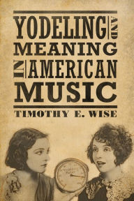 Title: Yodeling and Meaning in American Music, Author: Timothy E. Wise