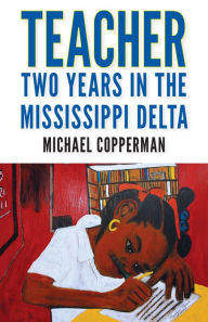 Title: Teacher: Two Years in the Mississippi Delta, Author: Michael Copperman