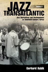 Title: Jazz Transatlantic, Volume II: Jazz Derivatives and Developments in Twentieth-Century Africa, Author: Gerhard Kubik